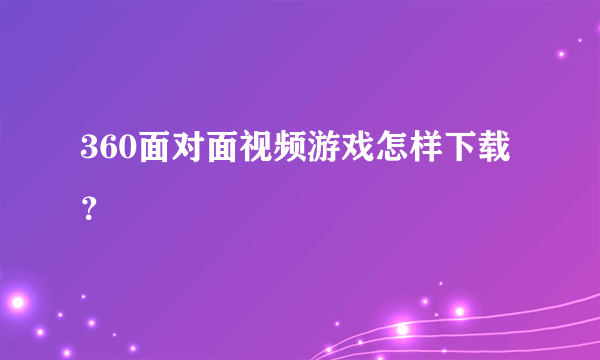 360面对面视频游戏怎样下载？