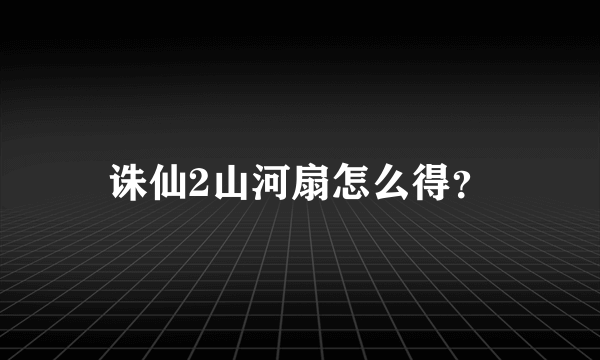 诛仙2山河扇怎么得？