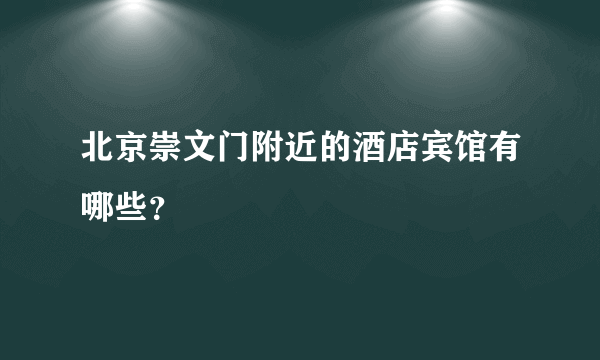 北京崇文门附近的酒店宾馆有哪些？