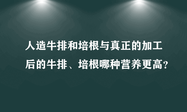 人造牛排和培根与真正的加工后的牛排、培根哪种营养更高？