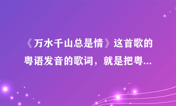 《万水千山总是情》这首歌的粤语发音的歌词，就是把粤语发音对应到相同的字