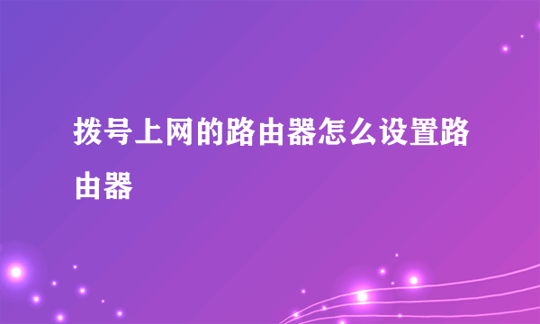 拨号上网的路由器怎么设置路由器