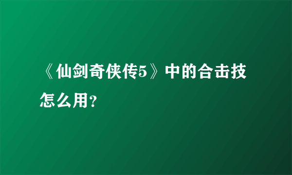 《仙剑奇侠传5》中的合击技怎么用？