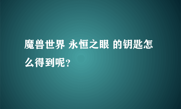 魔兽世界 永恒之眼 的钥匙怎么得到呢？