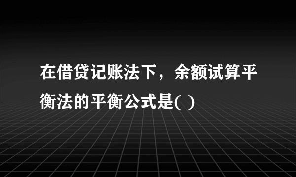 在借贷记账法下，余额试算平衡法的平衡公式是( )