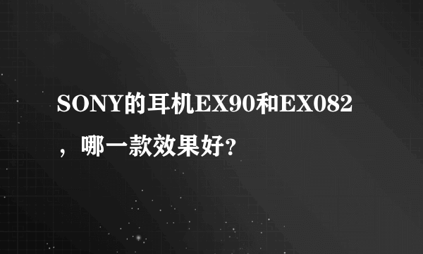 SONY的耳机EX90和EX082，哪一款效果好？