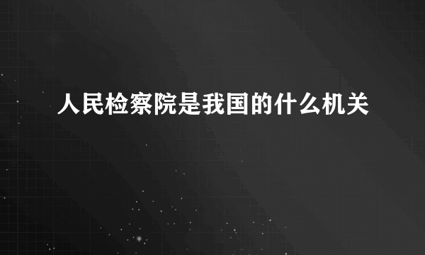 人民检察院是我国的什么机关