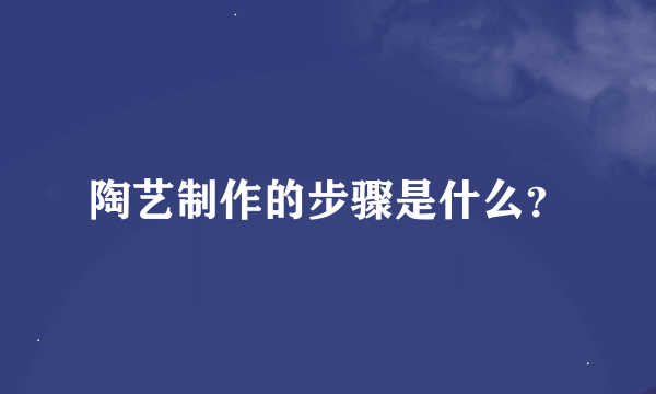 陶艺制作的步骤是什么？