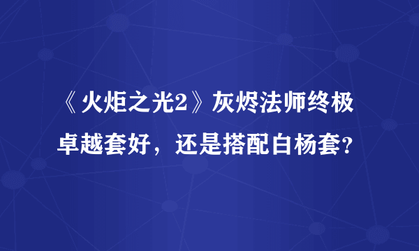 《火炬之光2》灰烬法师终极卓越套好，还是搭配白杨套？