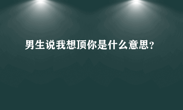 男生说我想顶你是什么意思？