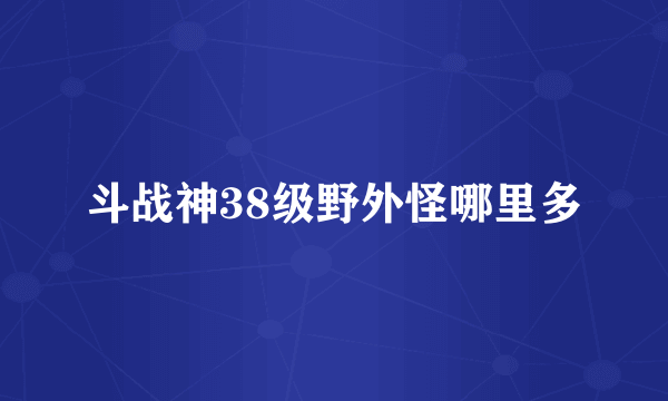 斗战神38级野外怪哪里多