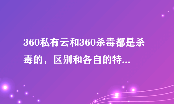 360私有云和360杀毒都是杀毒的，区别和各自的特点是什么？