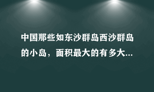 中国那些如东沙群岛西沙群岛的小岛，面积最大的有多大啊？最小的呢？