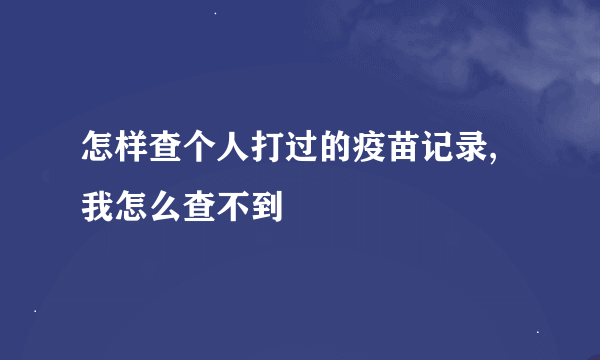 怎样查个人打过的疫苗记录,我怎么查不到