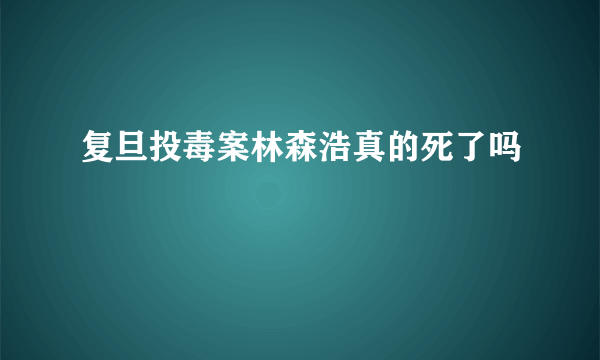 复旦投毒案林森浩真的死了吗