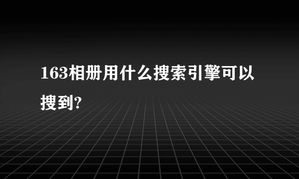 163相册用什么搜索引擎可以搜到?