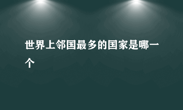 世界上邻国最多的国家是哪一个