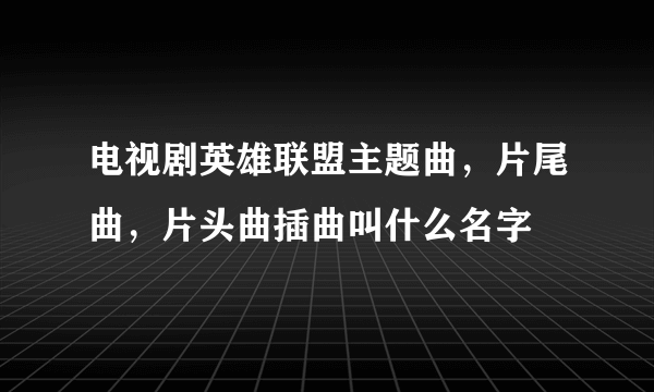 电视剧英雄联盟主题曲，片尾曲，片头曲插曲叫什么名字