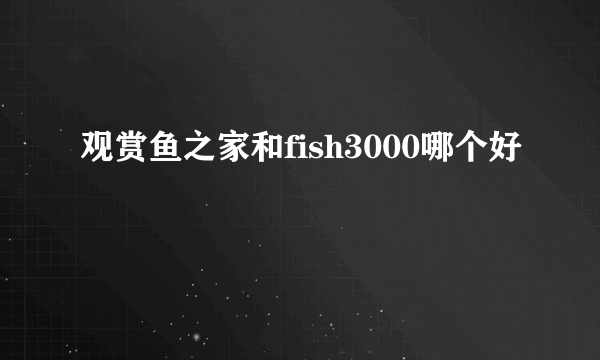 观赏鱼之家和fish3000哪个好