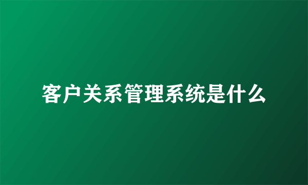 客户关系管理系统是什么