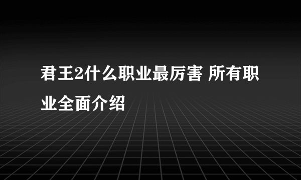 君王2什么职业最厉害 所有职业全面介绍