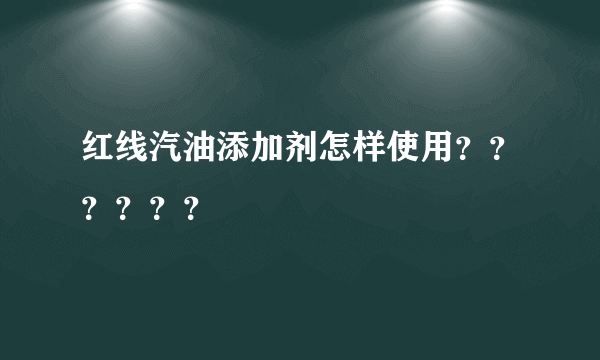 红线汽油添加剂怎样使用？？？？？？