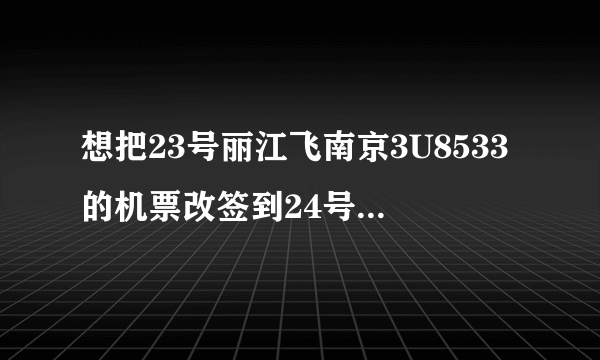 想把23号丽江飞南京3U8533的机票改签到24号费用有多少??