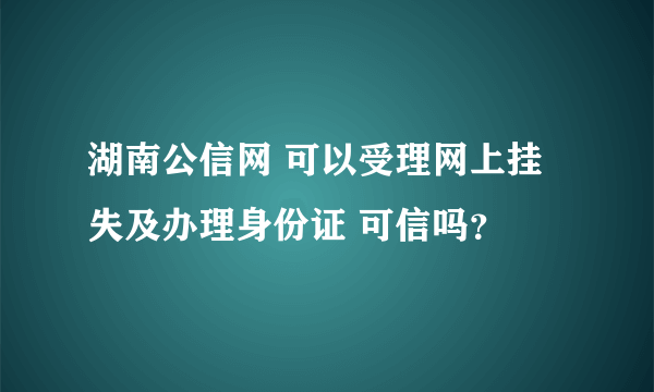 湖南公信网 可以受理网上挂失及办理身份证 可信吗？