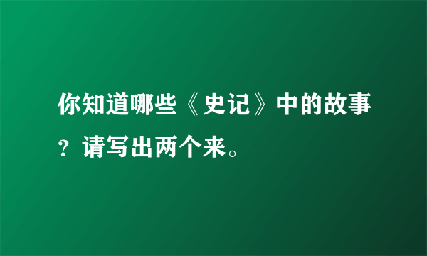 你知道哪些《史记》中的故事？请写出两个来。