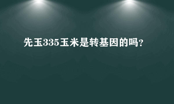 先玉335玉米是转基因的吗？