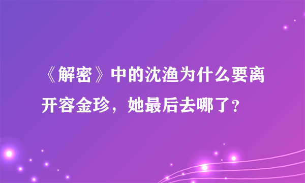 《解密》中的沈渔为什么要离开容金珍，她最后去哪了？