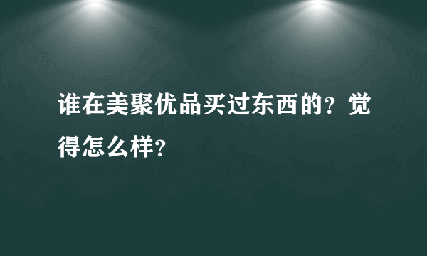 谁在美聚优品买过东西的？觉得怎么样？