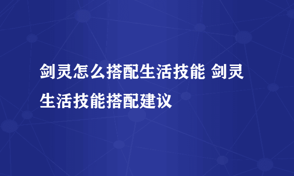 剑灵怎么搭配生活技能 剑灵生活技能搭配建议