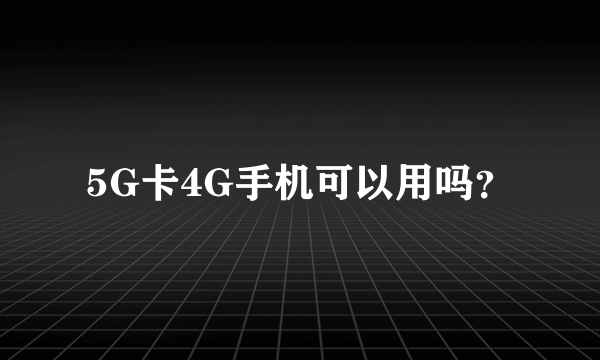 5G卡4G手机可以用吗？