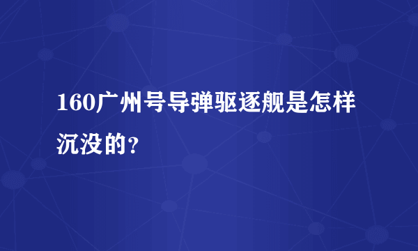 160广州号导弹驱逐舰是怎样沉没的？