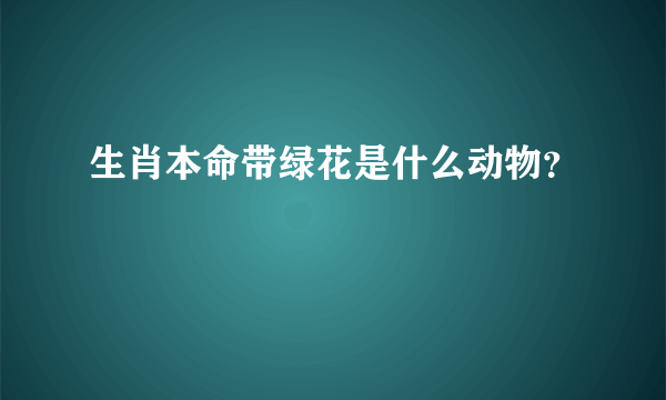 生肖本命带绿花是什么动物？