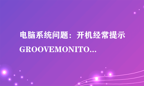 电脑系统问题：开机经常提示GROOVEMONITOR.EXE-系统错误