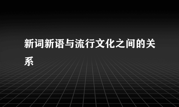 新词新语与流行文化之间的关系