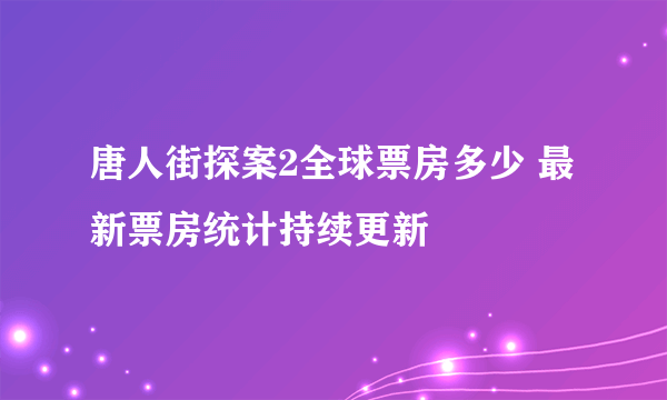 唐人街探案2全球票房多少 最新票房统计持续更新