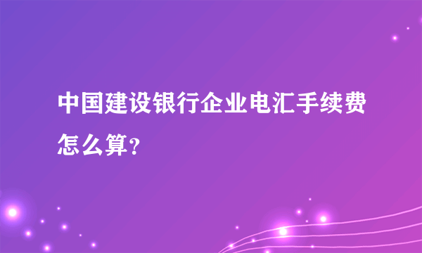 中国建设银行企业电汇手续费怎么算？