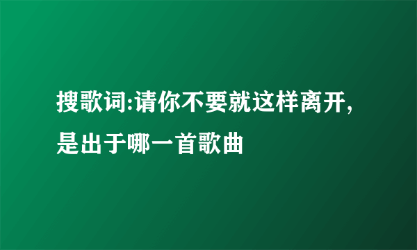 搜歌词:请你不要就这样离开,是出于哪一首歌曲