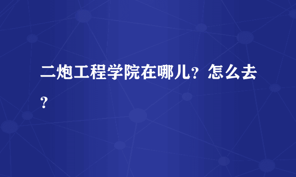 二炮工程学院在哪儿？怎么去？