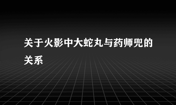 关于火影中大蛇丸与药师兜的关系