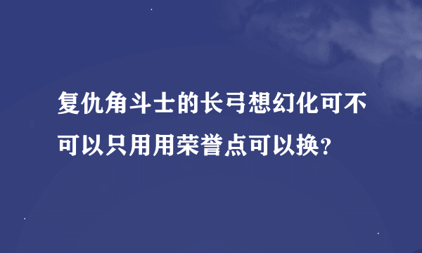 复仇角斗士的长弓想幻化可不可以只用用荣誉点可以换？