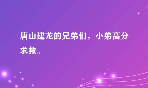 唐山建龙的兄弟们，小弟高分求救。