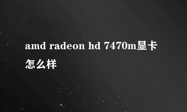 amd radeon hd 7470m显卡怎么样