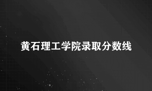 黄石理工学院录取分数线