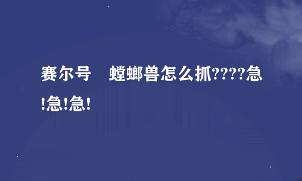 赛尔号 螳螂兽怎么抓????急!急!急!