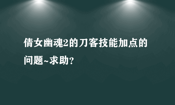 倩女幽魂2的刀客技能加点的问题~求助？