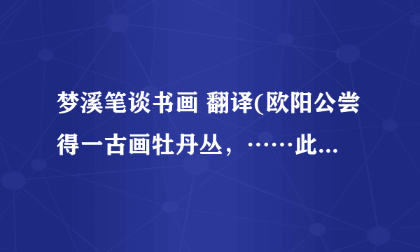 梦溪笔谈书画 翻译(欧阳公尝得一古画牡丹丛，……此亦善求古人笔意也.)